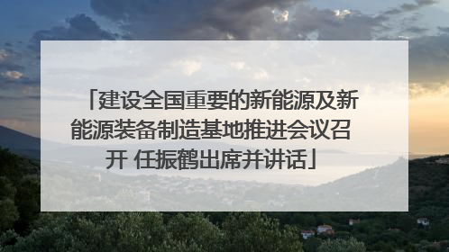 建设全国重要的新能源及新能源装备制造基地推进会议召开 任振鹤出席并讲话