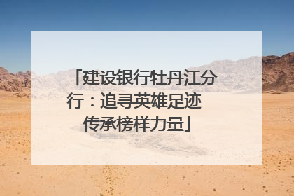 建设银行牡丹江分行：追寻英雄足迹 传承榜样力量