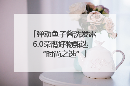 弹动鱼子酱洗发露6.0荣膺好物甄选“时尚之选”