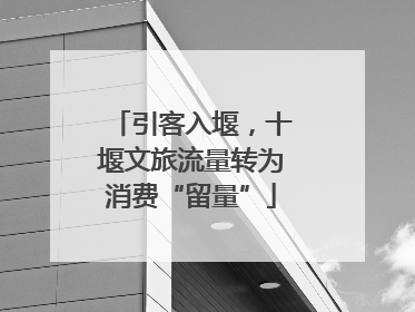 引客入堰，十堰文旅流量转为消费“留量”