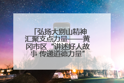 弘扬大别山精神 汇聚支点力量——黄冈市区“讲述好人故事 传递道德力量”百姓宣讲活动举行
