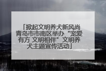 掀起文明养犬新风尚 青岛市市南区举办“宠爱有方 文明相伴”文明养犬主题宣传活动