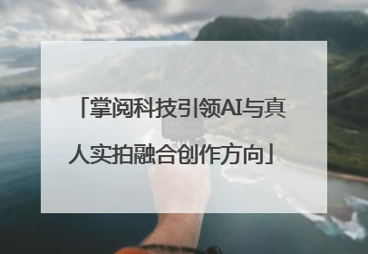 掌阅科技引领AI与真人实拍融合创作方向