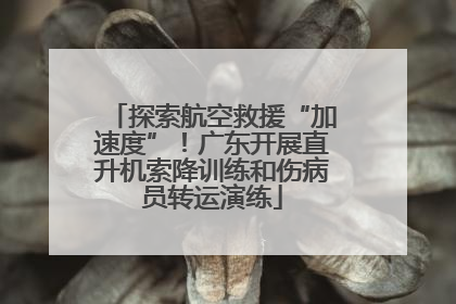 探索航空救援“加速度”！广东开展直升机索降训练和伤病员转运演练