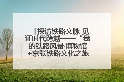 探访铁路文脉 见证时代跨越——“我的铁路风景·博物馆+京张铁路文化之旅”活动在京启动