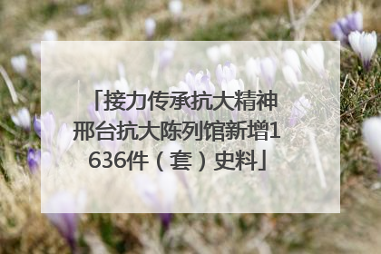 接力传承抗大精神 邢台抗大陈列馆新增1636件（套）史料