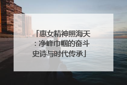惠女精神照海天：净峰巾帼的奋斗史诗与时代传承