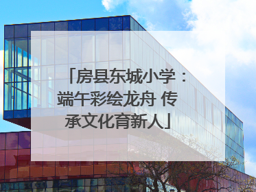 房县东城小学：端午彩绘龙舟 传承文化育新人