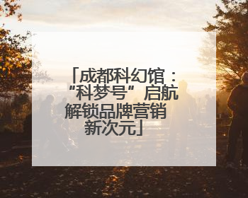 成都科幻馆：“科梦号”启航 解锁品牌营销新次元