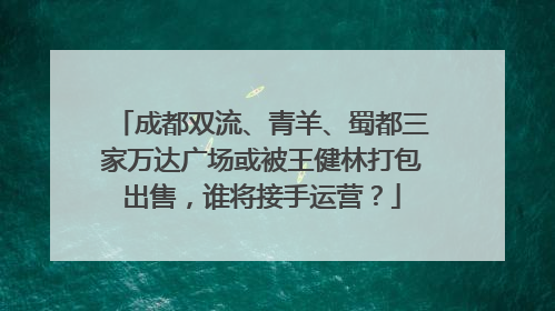 成都双流、青羊、蜀都三家万达广场或被王健林打包出售，谁将接手运营？