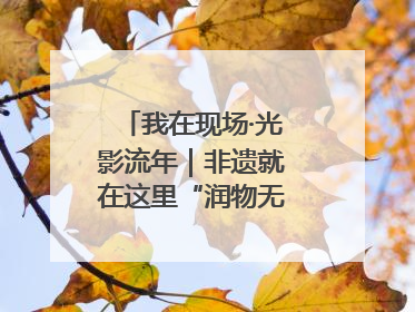 我在现场·光影流年｜非遗就在这里“润物无声”地传承