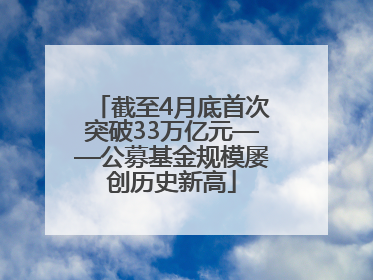 截至4月底首次突破33万亿元——公募基金规模屡创历史新高