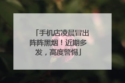 手机店凌晨冒出阵阵黑烟！近期多发，高度警惕