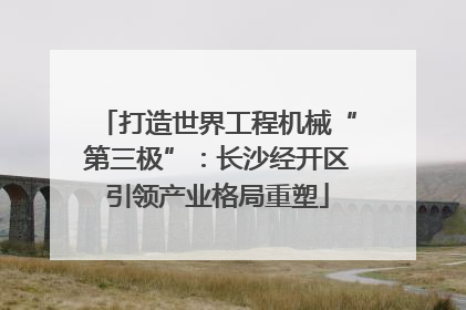 打造世界工程机械“第三极”：长沙经开区引领产业格局重塑