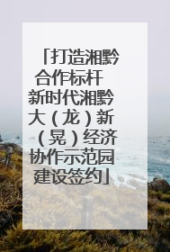 打造湘黔合作标杆 新时代湘黔大（龙）新（晃）经济协作示范园建设签约