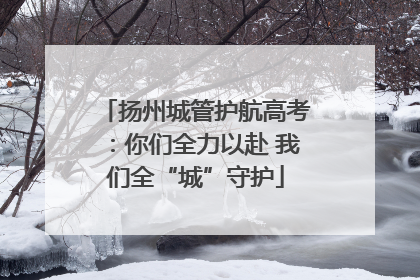 扬州城管护航高考：你们全力以赴 我们全“城”守护
