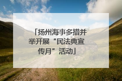 扬州海事多措并举开展“民法典宣传月”活动