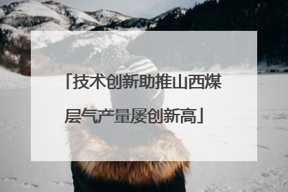 技术创新助推山西煤层气产量屡创新高