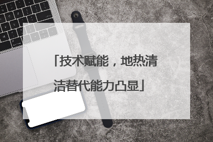 技术赋能，地热清洁替代能力凸显