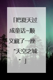 把夏天过成童话~顺义藏了一座“天空之城”