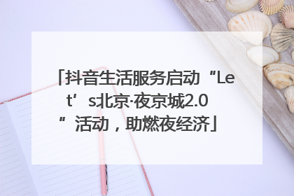 抖音生活服务启动“Let’s北京·夜京城2.0”活动，助燃夜经济