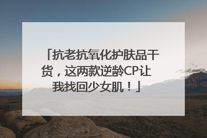 抗老抗氧化护肤品干货，这两款逆龄CP让我找回少女肌！