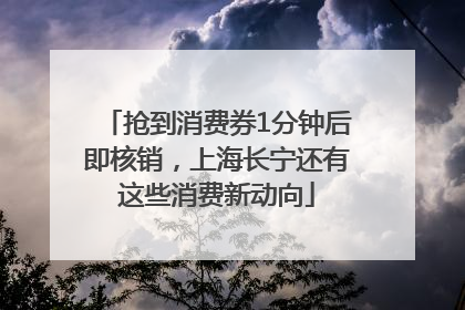 抢到消费券1分钟后即核销，上海长宁还有这些消费新动向
