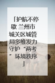 护航不停歇 兰州市城关区城管局多维发力守护“两考”环境秩序