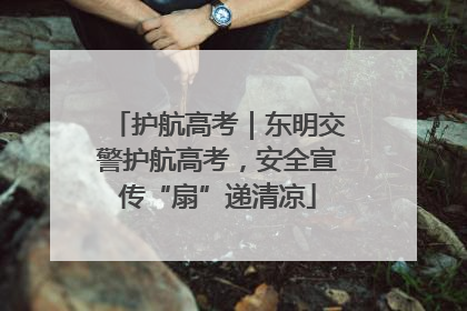 护航高考｜东明交警护航高考，安全宣传“扇”递清凉