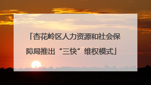 杏花岭区人力资源和社会保障局推出“三快”维权模式