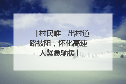 村民唯一出村道路被阻，怀化高速人紧急驰援