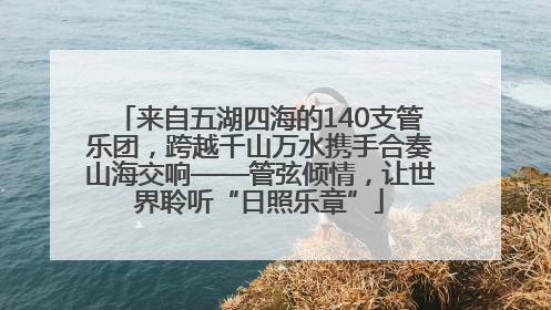 来自五湖四海的140支管乐团，跨越千山万水携手合奏山海交响——管弦倾情，让世界聆听“日照乐章”