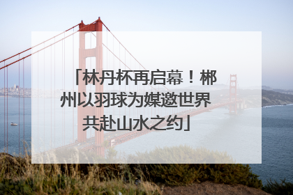 林丹杯再启幕！郴州以羽球为媒邀世界共赴山水之约