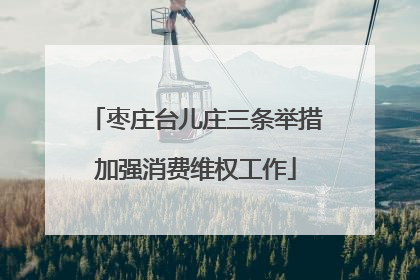 枣庄台儿庄三条举措加强消费维权工作