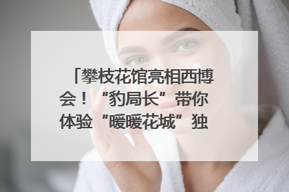 攀枝花馆亮相西博会！“豹局长”带你体验“暖暖花城”独特魅力｜西博视界