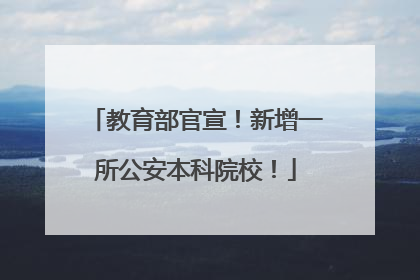 教育部官宣!新增一所公安本科院校!