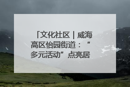 文化社区｜威海高区怡园街道：“多元活动”点亮居民“多彩生活”