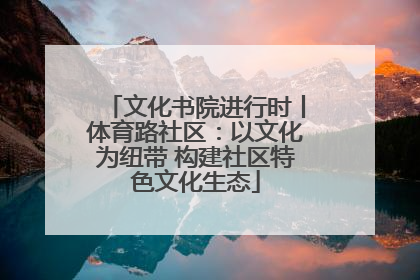 文化书院进行时丨体育路社区：以文化为纽带 构建社区特色文化生态