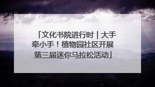 文化书院进行时｜大手牵小手！植物园社区开展第三届迷你马拉松活动