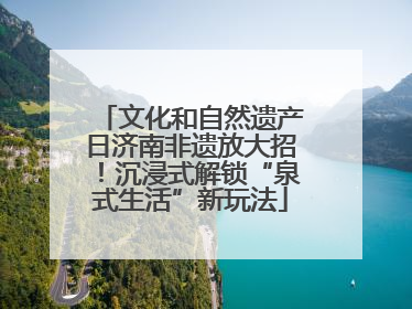 文化和自然遗产日济南非遗放大招！沉浸式解锁“泉式生活”新玩法