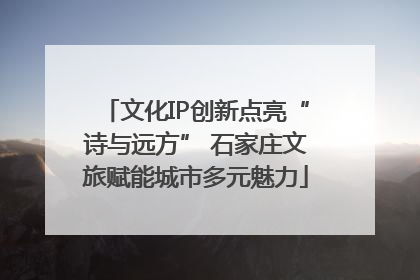 文化IP创新点亮“诗与远方” 石家庄文旅赋能城市多元魅力