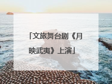 文旅舞台剧《月映武夷》上演