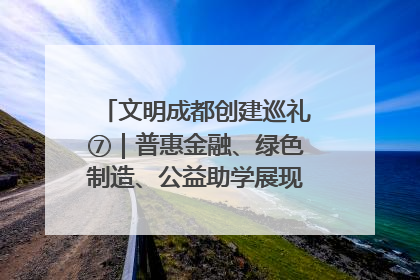 文明成都创建巡礼⑦｜普惠金融、绿色制造、公益助学展现城市文明底色