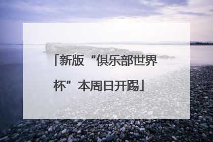 新版“俱乐部世界杯”本周日开踢