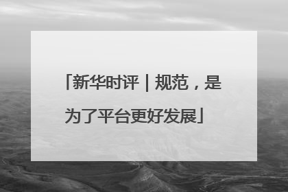 新华时评｜规范，是为了平台更好发展