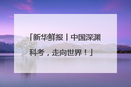 新华鲜报丨中国深渊科考，走向世界！