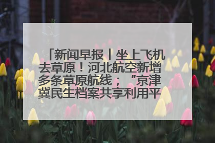 新闻早报丨坐上飞机去草原！河北航空新增多条草原航线；“京津冀民生档案共享利用平台”上线试运行>>