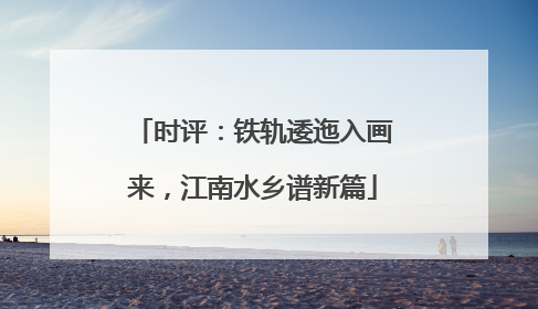 时评：铁轨逶迤入画来，江南水乡谱新篇