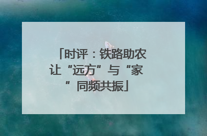时评：铁路助农让“远方”与“家”同频共振