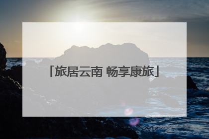 旅居云南 畅享康旅
